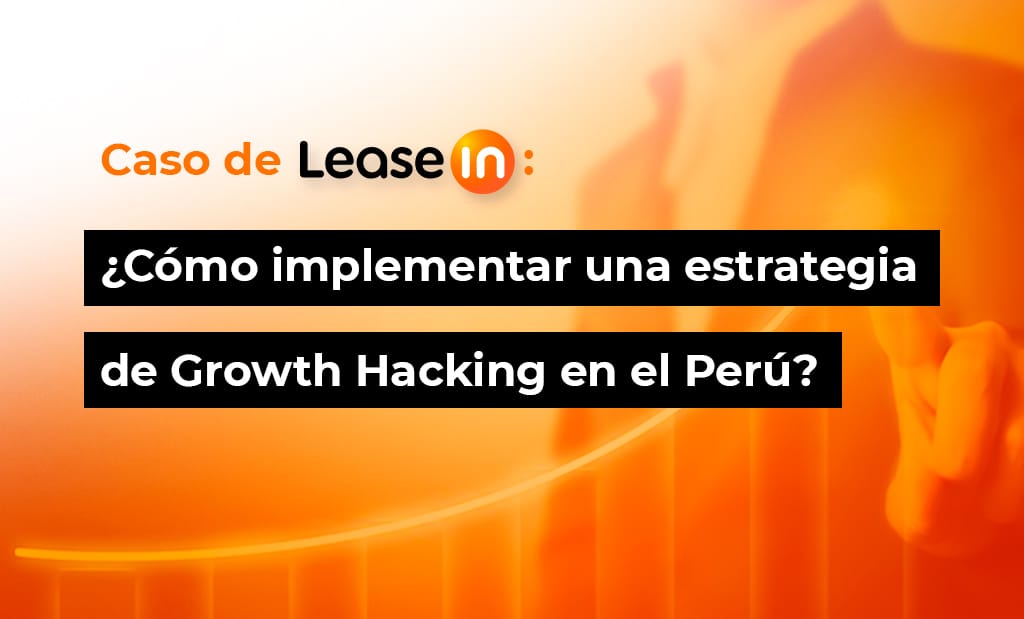 Caso de Leasein: ¿Cómo implementar una estrategia de Growth Hacking en Perú?